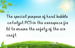 The special purpose of hard bubble catalyst PC5 in the aerospace field to ensure the safety of the aircraft