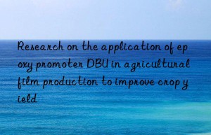 Research on the application of epoxy promoter DBU in agricultural film production to improve crop yield