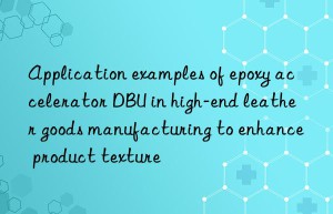 Application examples of epoxy accelerator DBU in high-end leather goods manufacturing to enhance product texture