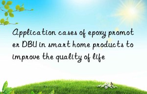 Application cases of epoxy promoter DBU in smart home products to improve the quality of life