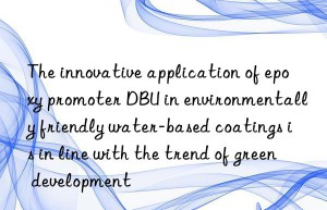 The innovative application of epoxy promoter DBU in environmentally friendly water-based coatings is in line with the trend of green development