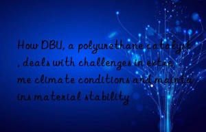 How DBU, a polyurethane catalyst, deals with challenges in extreme climate conditions and maintains material stability