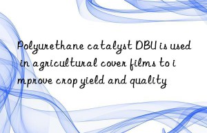 Polyurethane catalyst DBU is used in agricultural cover films to improve crop yield and quality