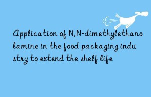 Application of N,N-dimethylethanolamine in the food packaging industry to extend the shelf life