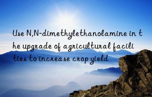 Use N,N-dimethylethanolamine in the upgrade of agricultural facilities to increase crop yield