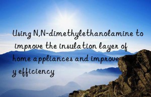 Using N,N-dimethylethanolamine to improve the insulation layer of home appliances and improve energy efficiency