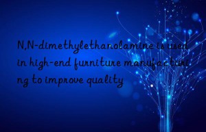 N,N-dimethylethanolamine is used in high-end furniture manufacturing to improve quality