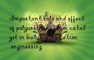 Important role and effect of polyurethane foam catalyst in building insulation engineering