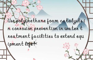 Use polyurethane foam catalysts in corrosion prevention in water treatment facilities to extend equipment life