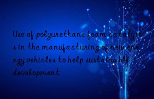 Use of polyurethane foam catalysts in the manufacturing of new energy vehicles to help sustainable development