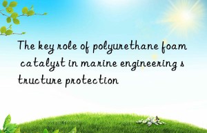 The key role of polyurethane foam catalyst in marine engineering structure protection