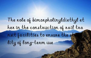 The role of bimorpholinyldiethyl ether in the construction of rail transit facilities to ensure the stability of long-term use