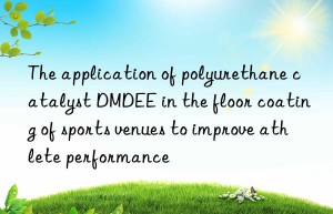 The application of polyurethane catalyst DMDEE in the floor coating of sports venues to improve athlete performance