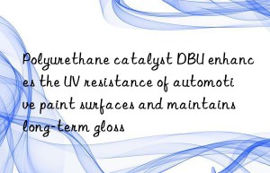 Polyurethane catalyst DBU enhances the UV resistance of automotive paint surfaces and maintains long-term gloss