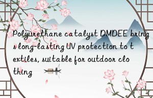 Polyurethane catalyst DMDEE brings long-lasting UV protection to textiles, suitable for outdoor clothing