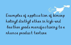 Examples of application of bimorpholinyl diethyl ether in high-end leather goods manufacturing to enhance product texture