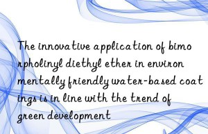 The innovative application of bimorpholinyl diethyl ether in environmentally friendly water-based coatings is in line with the trend of green development