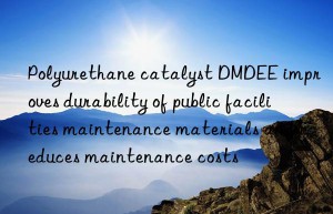 Polyurethane catalyst DMDEE improves durability of public facilities maintenance materials and reduces maintenance costs