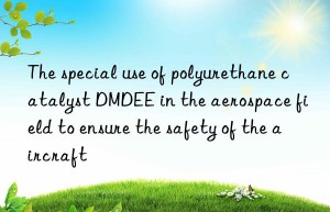 The special use of polyurethane catalyst DMDEE in the aerospace field to ensure the safety of the aircraft