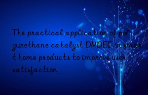 The practical application of polyurethane catalyst DMDEE in smart home products to improve user satisfaction