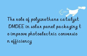 The role of polyurethane catalyst DMDEE in solar panel packaging to improve photoelectric conversion efficiency