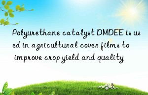 Polyurethane catalyst DMDEE is used in agricultural cover films to improve crop yield and quality