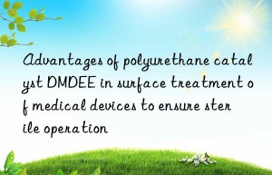 Advantages of polyurethane catalyst DMDEE in surface treatment of medical devices to ensure sterile operation