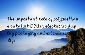 The important role of polyurethane catalyst DBU in electronic display packaging and extends service life