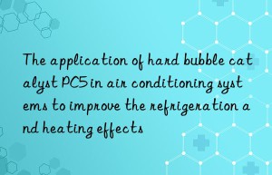 The application of hard bubble catalyst PC5 in air conditioning systems to improve the refrigeration and heating effects