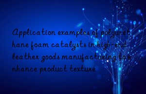 Application examples of polyurethane foam catalysts in high-end leather goods manufacturing to enhance product texture