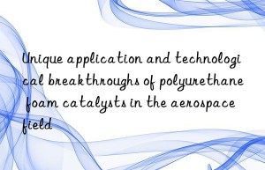 Unique application and technological breakthroughs of polyurethane foam catalysts in the aerospace field