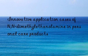 Innovative application cases of N,N-dimethylethanolamine in personal care products