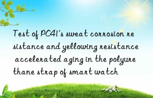 Test of PC41’s sweat corrosion resistance and yellowing resistance accelerated aging in the polyurethane strap of smart watch