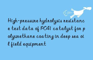 High-pressure hydrolysis resistance test data of PC41 catalyst for polyurethane coating in deep sea oil field equipment