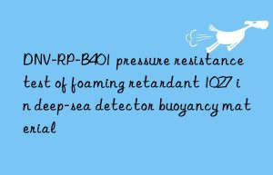 DNV-RP-B401 pressure resistance test of foaming retardant 1027 in deep-sea detector buoyancy material