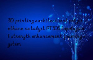 3D printing architectural polyurethane catalyst PT303 topological strength enhancement foaming system