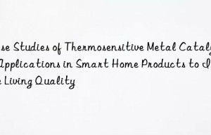 Case Studies of Thermosensitive Metal Catalyst Applications in Smart Home Products to Improve Living Quality