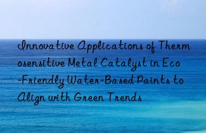 Innovative Applications of Thermosensitive Metal Catalyst in Eco-Friendly Water-Based Paints to Align with Green Trends