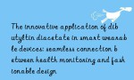 The innovative application of dibutyltin diacetate in smart wearable devices: seamless connection between health monitoring and fashionable design