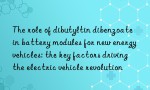 The role of dibutyltin dibenzoate in battery modules for new energy vehicles: the key factors driving the electric vehicle revolution