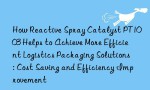 How Reactive Spray Catalyst PT1003 Helps to Achieve More Efficient Logistics Packaging Solutions: Cost Saving and Efficiency Improvement