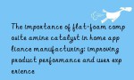 The importance of flat-foam composite amine catalyst in home appliance manufacturing: improving product performance and user experience