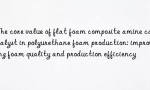 The core value of flat foam composite amine catalyst in polyurethane foam production: improving foam quality and production efficiency