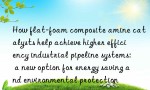 How flat-foam composite amine catalysts help achieve higher efficiency industrial pipeline systems: a new option for energy saving and environmental protection