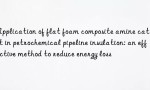 Application of flat foam composite amine catalyst in petrochemical pipeline insulation: an effective method to reduce energy loss