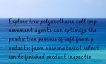 Explore how polyurethane cell improvement agents can optimize the production process of soft foam products: from raw material selection to finished product inspection