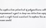 The application potential of polyurethane cell improvement agent in deep-sea detection equipment: a right-hand assistant to explore the unknown world