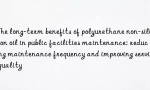 The long-term benefits of polyurethane non-silicon oil in public facilities maintenance: reducing maintenance frequency and improving service quality