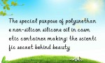 The special purpose of polyurethane non-silicon silicone oil in cosmetic container making: the scientific secret behind beauty