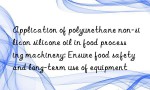 Application of polyurethane non-silicon silicone oil in food processing machinery: Ensure food safety and long-term use of equipment